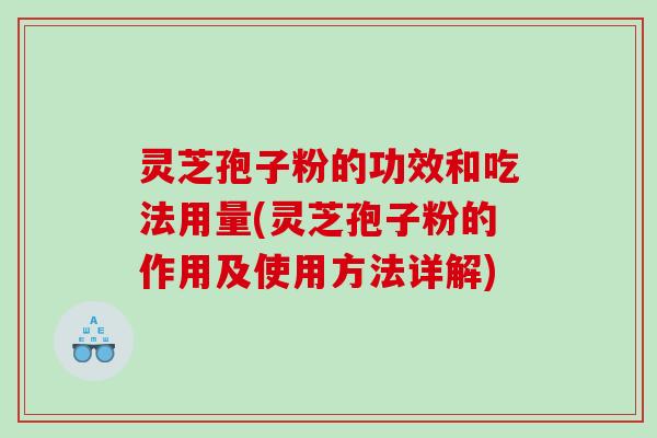 灵芝孢子粉的功效和吃法用量(灵芝孢子粉的作用及使用方法详解)