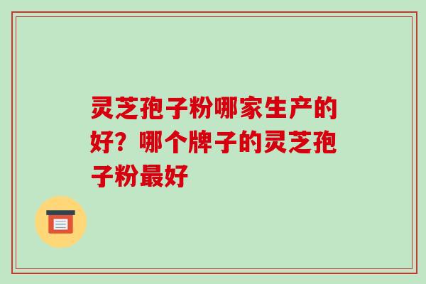 灵芝孢子粉哪家生产的好？哪个牌子的灵芝孢子粉最好
