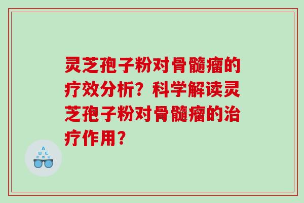 灵芝孢子粉对骨髓瘤的疗效分析？科学解读灵芝孢子粉对骨髓瘤的作用？