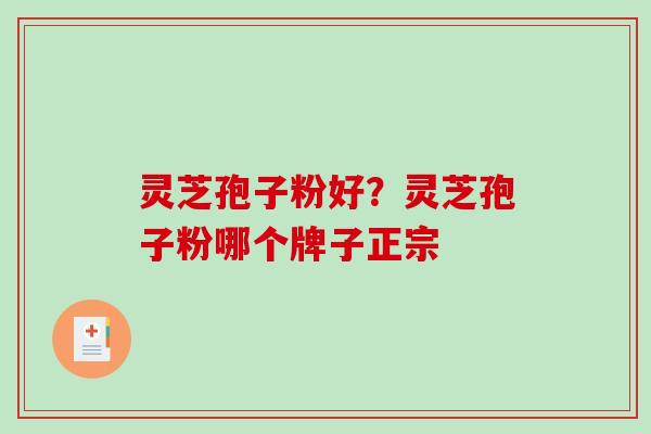 灵芝孢子粉好？灵芝孢子粉哪个牌子正宗