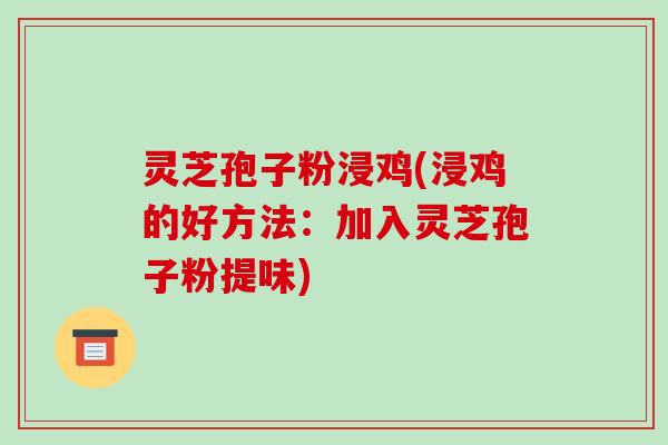 灵芝孢子粉浸鸡(浸鸡的好方法：加入灵芝孢子粉提味)