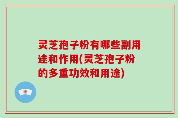 灵芝孢子粉有哪些副用途和作用(灵芝孢子粉的多重功效和用途)