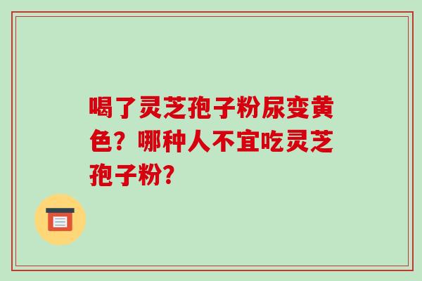 喝了灵芝孢子粉尿变黄色？哪种人不宜吃灵芝孢子粉？
