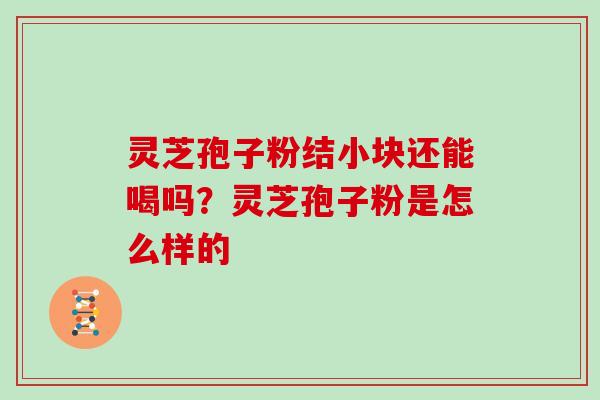 灵芝孢子粉结小块还能喝吗？灵芝孢子粉是怎么样的