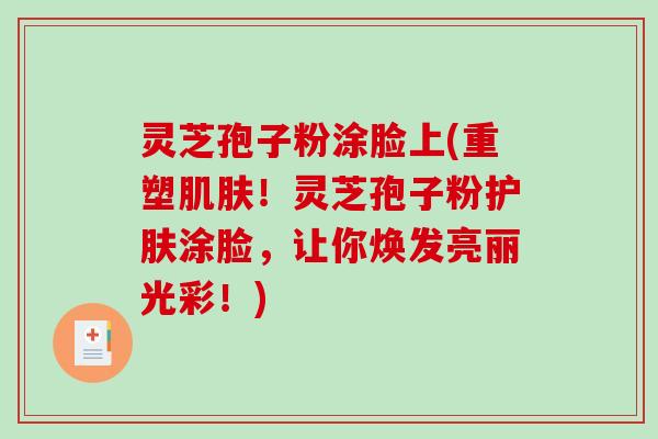 灵芝孢子粉涂脸上(重塑！灵芝孢子粉护肤涂脸，让你焕发亮丽光彩！)