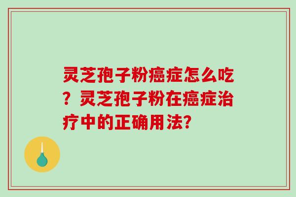 灵芝孢子粉癌症怎么吃？灵芝孢子粉在癌症治疗中的正确用法？