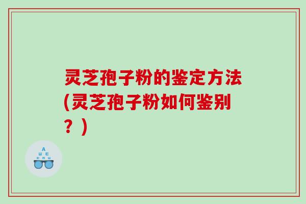 灵芝孢子粉的鉴定方法(灵芝孢子粉如何鉴别？)