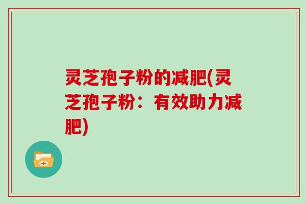 灵芝孢子粉的(灵芝孢子粉：有效助力)