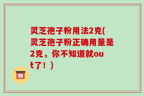 灵芝孢子粉用法2克(灵芝孢子粉正确用量是2克，你不知道就out了！)