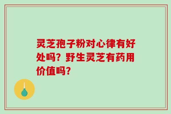 灵芝孢子粉对心律有好处吗？野生灵芝有药用价值吗？