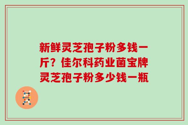 新鲜灵芝孢子粉多钱一斤？佳尔科药业菌宝牌灵芝孢子粉多少钱一瓶