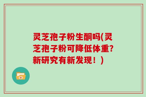 灵芝孢子粉生酮吗(灵芝孢子粉可降低体重？新研究有新发现！)