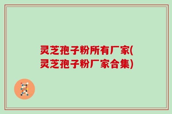 灵芝孢子粉所有厂家(灵芝孢子粉厂家合集)