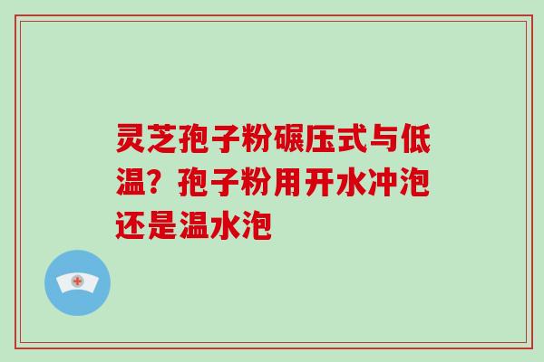 灵芝孢子粉碾压式与低温？孢子粉用开水冲泡还是温水泡