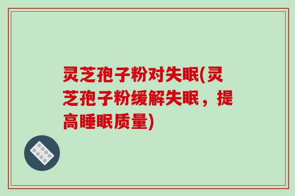 灵芝孢子粉对失眠(灵芝孢子粉缓解失眠，提高睡眠质量)