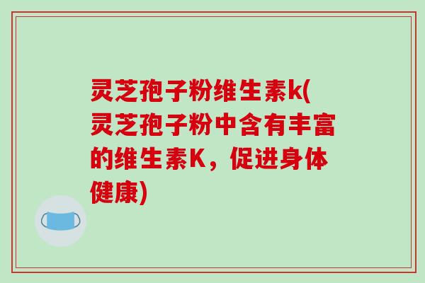 灵芝孢子粉维生素k(灵芝孢子粉中含有丰富的维生素K，促进身体健康)