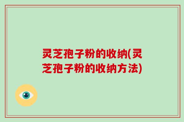 灵芝孢子粉的收纳(灵芝孢子粉的收纳方法)