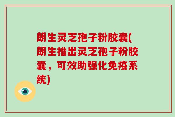 朗生灵芝孢子粉胶囊(朗生推出灵芝孢子粉胶囊，可效助强化免疫系统)