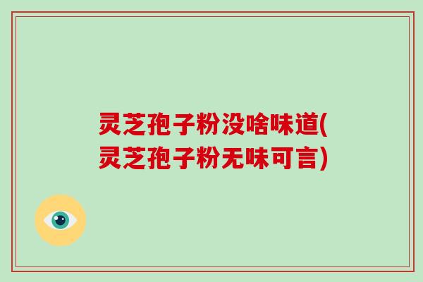 灵芝孢子粉没啥味道(灵芝孢子粉无味可言)