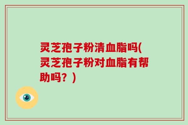 灵芝孢子粉清血脂吗(灵芝孢子粉对血脂有帮助吗？)