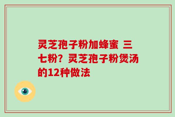 灵芝孢子粉加蜂蜜 三七粉？灵芝孢子粉煲汤的12种做法