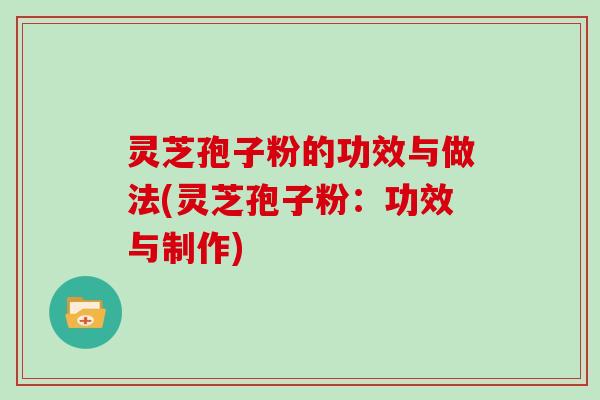 灵芝孢子粉的功效与做法(灵芝孢子粉：功效与制作)