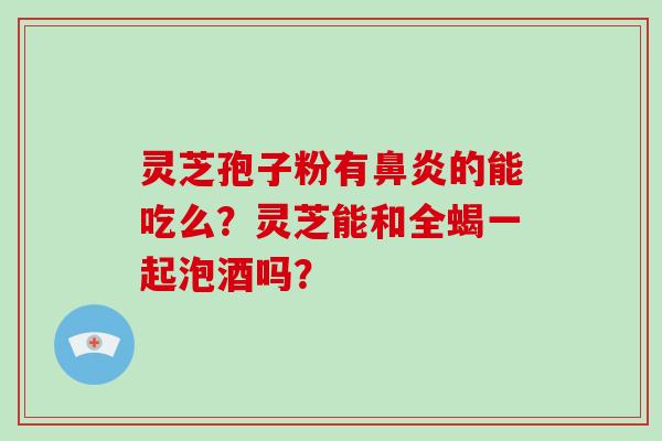 灵芝孢子粉有鼻炎的能吃么？灵芝能和全蝎一起泡酒吗？