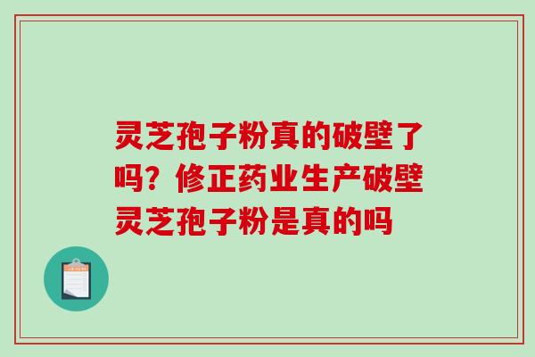 灵芝孢子粉真的破壁了吗？修正药业生产破壁灵芝孢子粉是真的吗