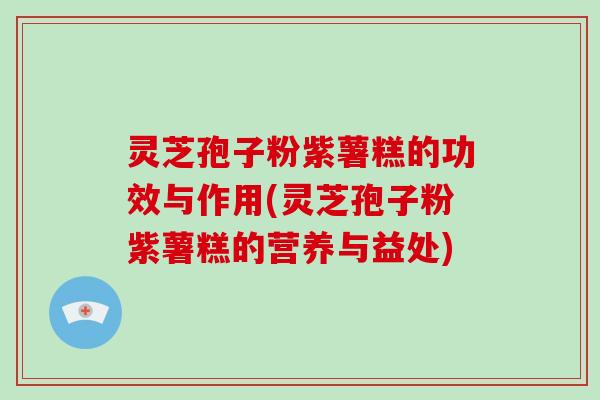 灵芝孢子粉紫薯糕的功效与作用(灵芝孢子粉紫薯糕的营养与益处)
