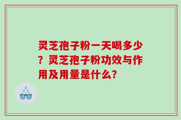 灵芝孢子粉一天喝多少？灵芝孢子粉功效与作用及用量是什么？