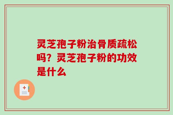 灵芝孢子粉治骨质疏松吗？灵芝孢子粉的功效是什么
