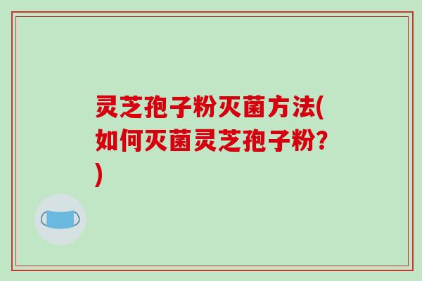 灵芝孢子粉灭菌方法(如何灭菌灵芝孢子粉？)