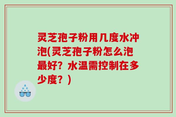 灵芝孢子粉用几度水冲泡(灵芝孢子粉怎么泡最好？水温需控制在多少度？)