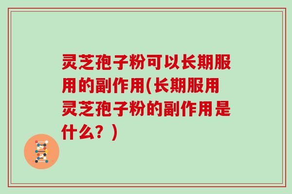 灵芝孢子粉可以长期服用的副作用(长期服用灵芝孢子粉的副作用是什么？)
