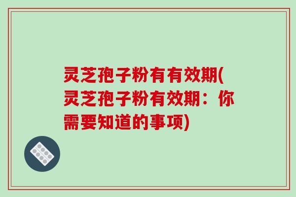灵芝孢子粉有有效期(灵芝孢子粉有效期：你需要知道的事项)