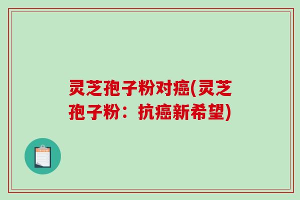 灵芝孢子粉对癌(灵芝孢子粉：抗癌新希望)