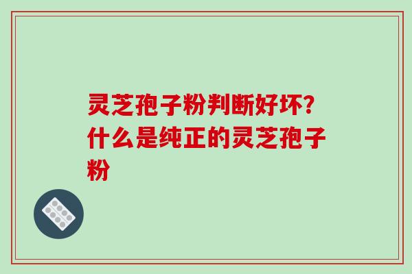 灵芝孢子粉判断好坏？什么是纯正的灵芝孢子粉
