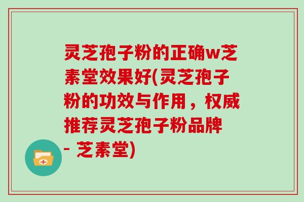 灵芝孢子粉的正确w芝素堂效果好(灵芝孢子粉的功效与作用，权威推荐灵芝孢子粉品牌 - 芝素堂)