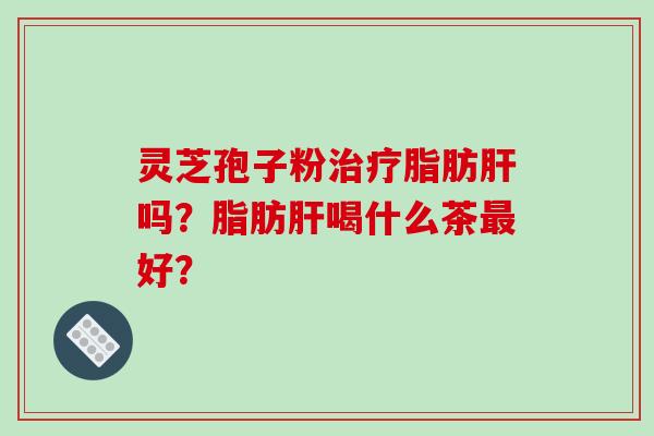 灵芝孢子粉脂肪吗？脂肪喝什么茶好？