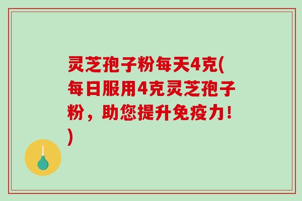 灵芝孢子粉每天4克(每日服用4克灵芝孢子粉，助您提升免疫力！)