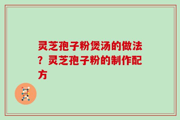 灵芝孢子粉煲汤的做法？灵芝孢子粉的制作配方