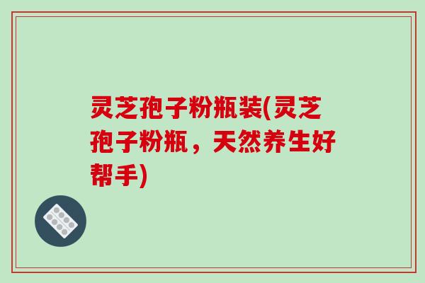 灵芝孢子粉瓶装(灵芝孢子粉瓶，天然养生好帮手)