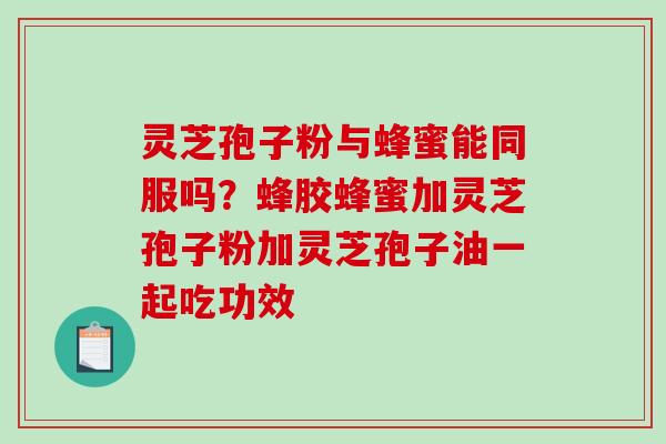 灵芝孢子粉与蜂蜜能同服吗？蜂胶蜂蜜加灵芝孢子粉加灵芝孢子油一起吃功效