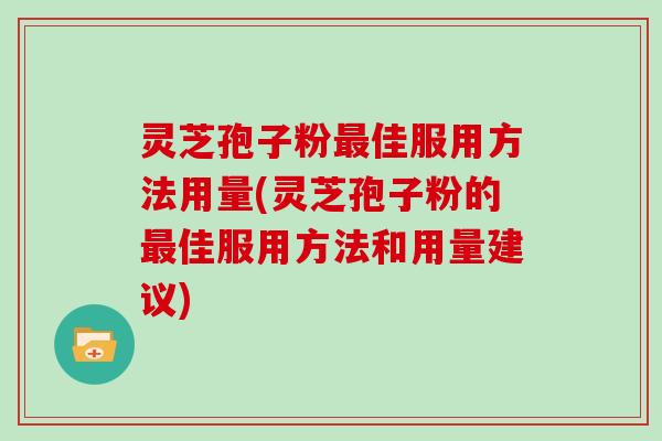 灵芝孢子粉最佳服用方法用量(灵芝孢子粉的最佳服用方法和用量建议)