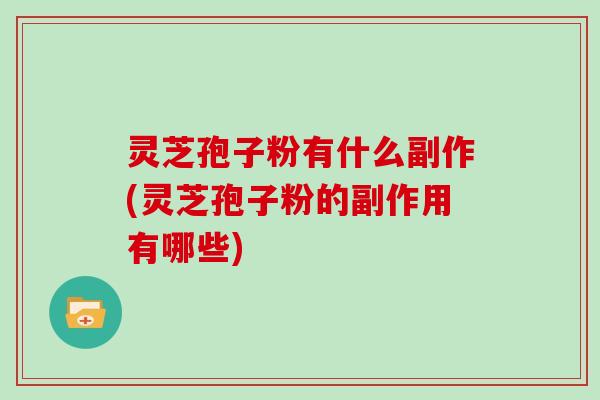 灵芝孢子粉有什么副作(灵芝孢子粉的副作用有哪些)