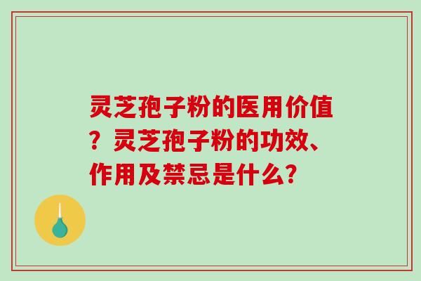 灵芝孢子粉的医用价值？灵芝孢子粉的功效、作用及禁忌是什么？