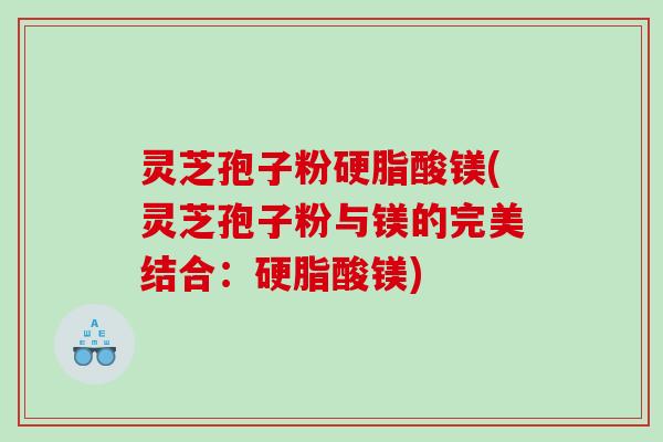 灵芝孢子粉硬脂酸镁(灵芝孢子粉与镁的完美结合：硬脂酸镁)