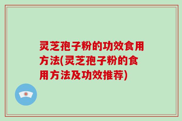 灵芝孢子粉的功效食用方法(灵芝孢子粉的食用方法及功效推荐)