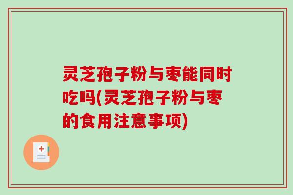 灵芝孢子粉与枣能同时吃吗(灵芝孢子粉与枣的食用注意事项)