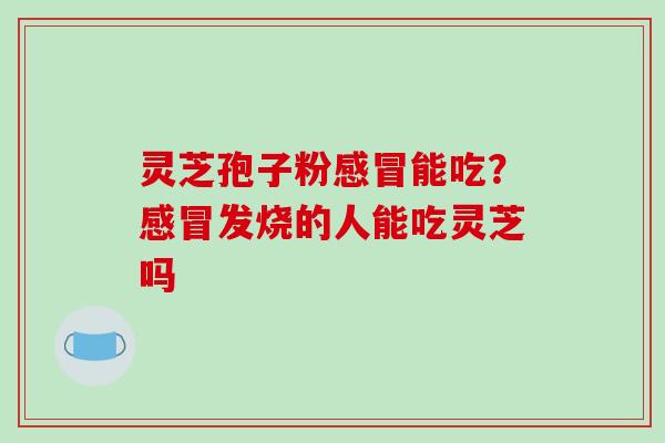 灵芝孢子粉感冒能吃？感冒发烧的人能吃灵芝吗